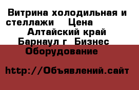 Витрина холодильная и стеллажи  › Цена ­ 20 000 - Алтайский край, Барнаул г. Бизнес » Оборудование   